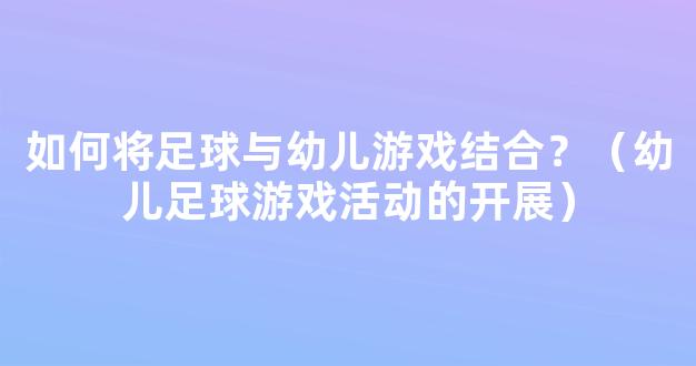 如何将足球与幼儿游戏结合？（幼儿足球游戏活动的开展）