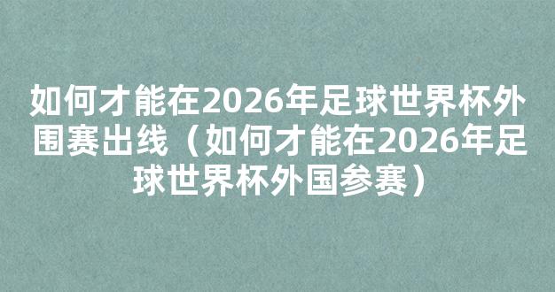 如何才能在2026年足球世界杯外围赛出线（如何才能在2026年足球世界杯外国参赛）