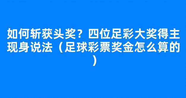 如何斩获头奖？四位足彩大奖得主现身说法（足球彩票奖金怎么算的）