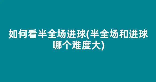 如何看半全场进球(半全场和进球哪个难度大)