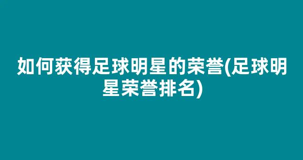 如何获得足球明星的荣誉(足球明星荣誉排名)