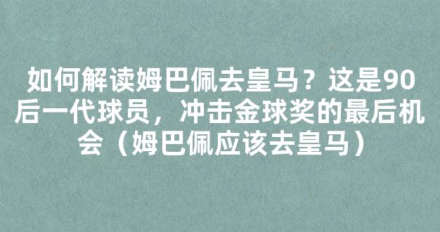 如何解读姆巴佩去皇马？这是90后一代球员，冲击金球奖的最后机会（姆巴佩应该去皇马）