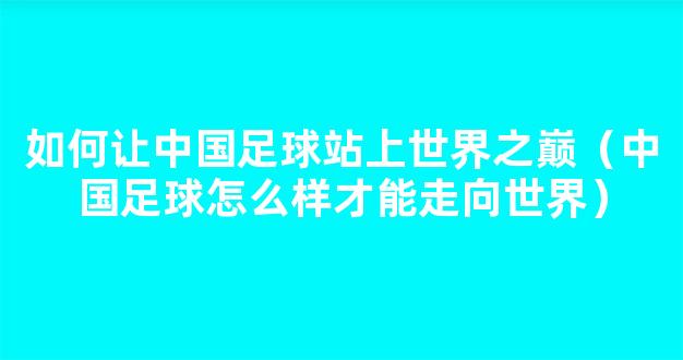 如何让中国足球站上世界之巅（中国足球怎么样才能走向世界）