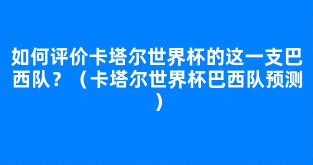 如何评价卡塔尔世界杯的这一支巴西队？（卡塔尔世界杯巴西队预测）