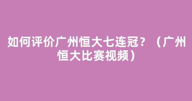 如何评价广州恒大七连冠？（广州恒大比赛视频）