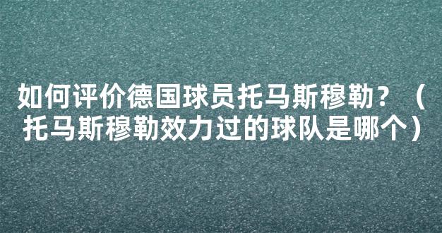 如何评价德国球员托马斯穆勒？（托马斯穆勒效力过的球队是哪个）