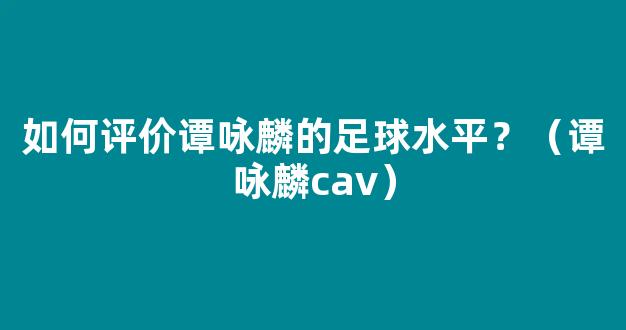 如何评价谭咏麟的足球水平？（谭咏麟cav）