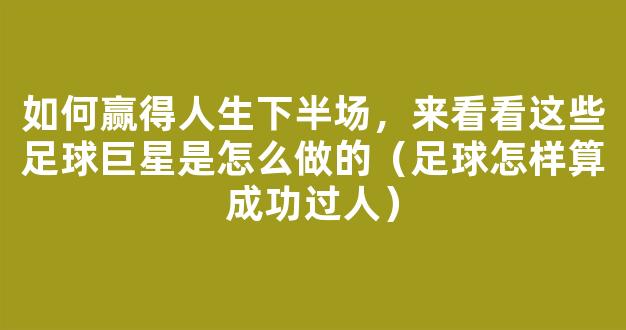 如何赢得人生下半场，来看看这些足球巨星是怎么做的（足球怎样算成功过人）