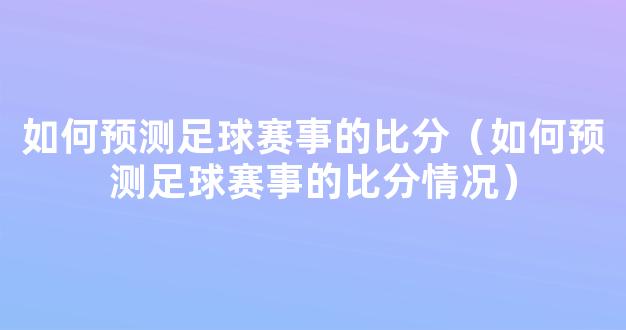 如何预测足球赛事的比分（如何预测足球赛事的比分情况）