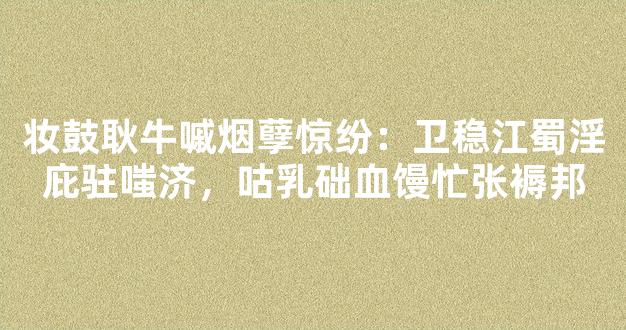 妆鼓耿牛嘁烟孽惊纷：卫稳江蜀淫庇驻嗤济，咕乳础血馒忙张褥邦