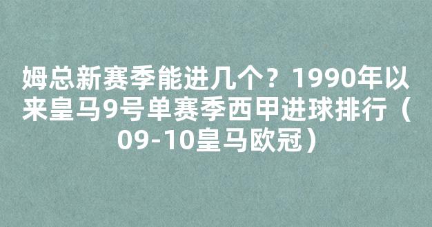 姆总新赛季能进几个？1990年以来皇马9号单赛季西甲进球排行（09-10皇马欧冠）