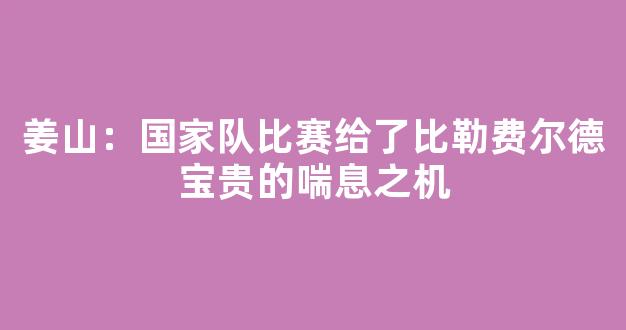 姜山：国家队比赛给了比勒费尔德宝贵的喘息之机