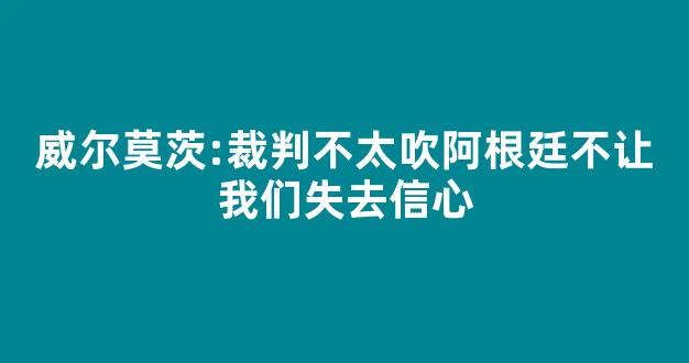 威尔莫茨:裁判不太吹阿根廷不让我们失去信心