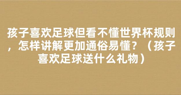 孩子喜欢足球但看不懂世界杯规则，怎样讲解更加通俗易懂？（孩子喜欢足球送什么礼物）