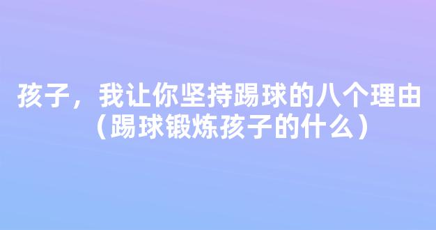 孩子，我让你坚持踢球的八个理由（踢球锻炼孩子的什么）