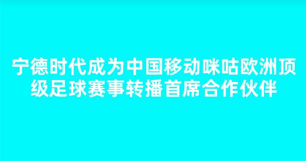 宁德时代成为中国移动咪咕欧洲顶级足球赛事转播首席合作伙伴