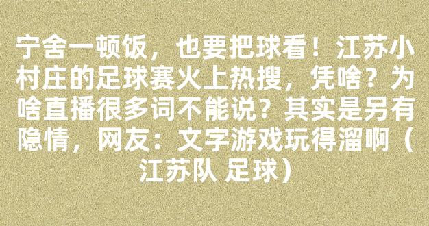 宁舍一顿饭，也要把球看！江苏小村庄的足球赛火上热搜，凭啥？为啥直播很多词不能说？其实是另有隐情，网友：文字游戏玩得溜啊（江苏队 足球）