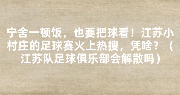 宁舍一顿饭，也要把球看！江苏小村庄的足球赛火上热搜，凭啥？（江苏队足球俱乐部会解散吗）