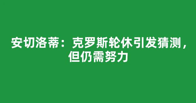 安切洛蒂：克罗斯轮休引发猜测，但仍需努力