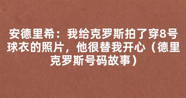 安德里希：我给克罗斯拍了穿8号球衣的照片，他很替我开心（德里克罗斯号码故事）