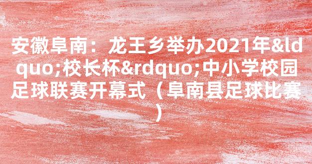 安徽阜南：龙王乡举办2021年“校长杯”中小学校园足球联赛开幕式（阜南县足球比赛）