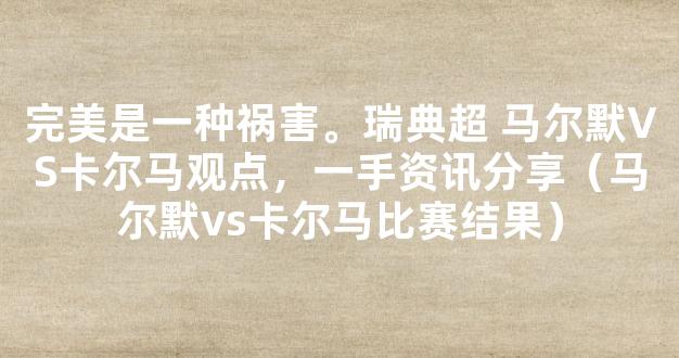 完美是一种祸害。瑞典超 马尔默VS卡尔马观点，一手资讯分享（马尔默vs卡尔马比赛结果）