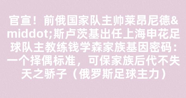 官宣！前俄国家队主帅莱昂尼德·斯卢茨基出任上海申花足球队主教练钱学森家族基因密码：一个择偶标准，可保家族后代不失天之骄子（俄罗斯足球主力）