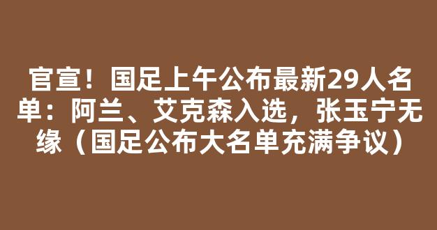 官宣！国足上午公布最新29人名单：阿兰、艾克森入选，张玉宁无缘（国足公布大名单充满争议）