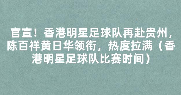 官宣！香港明星足球队再赴贵州，陈百祥黄日华领衔，热度拉满（香港明星足球队比赛时间）