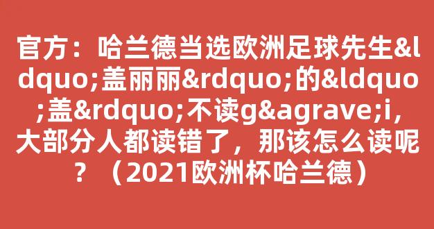 官方：哈兰德当选欧洲足球先生“盖丽丽”的“盖”不读gài，大部分人都读错了，那该怎么读呢？（2021欧洲杯哈兰德）