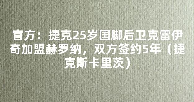 官方：捷克25岁国脚后卫克雷伊奇加盟赫罗纳，双方签约5年（捷克斯卡里茨）