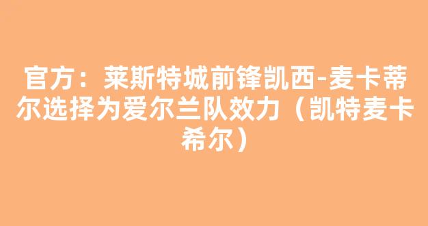 官方：莱斯特城前锋凯西-麦卡蒂尔选择为爱尔兰队效力（凯特麦卡希尔）