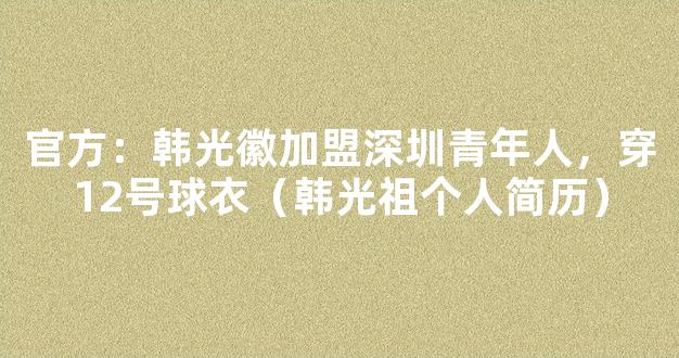 官方：韩光徽加盟深圳青年人，穿12号球衣（韩光祖个人简历）