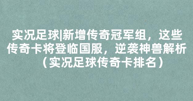 实况足球|新增传奇冠军组，这些传奇卡将登临国服，逆袭神兽解析（实况足球传奇卡排名）