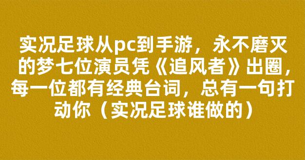 实况足球从pc到手游，永不磨灭的梦七位演员凭《追风者》出圈，每一位都有经典台词，总有一句打动你（实况足球谁做的）