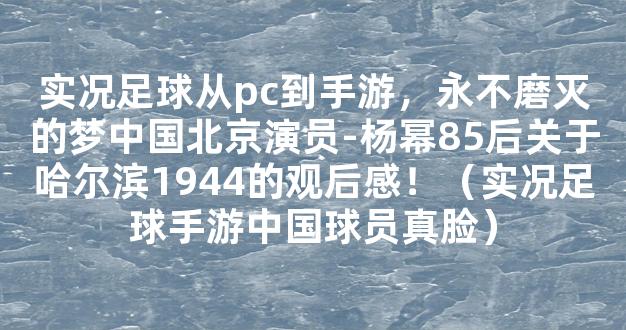 实况足球从pc到手游，永不磨灭的梦中国北京演员-杨幂85后关于哈尔滨1944的观后感！（实况足球手游中国球员真脸）