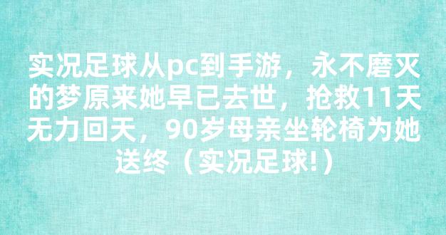 实况足球从pc到手游，永不磨灭的梦原来她早已去世，抢救11天无力回天，90岁母亲坐轮椅为她送终（实况足球!）