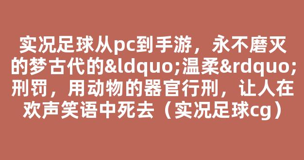 实况足球从pc到手游，永不磨灭的梦古代的“温柔”刑罚，用动物的器官行刑，让人在欢声笑语中死去（实况足球cg）