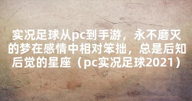 实况足球从pc到手游，永不磨灭的梦在感情中相对笨拙，总是后知后觉的星座（pc实况足球2021）