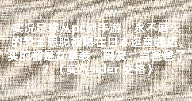 实况足球从pc到手游，永不磨灭的梦王思聪被曝在日本逛童装店，买的都是女童装，网友：当爸爸了？（实况sider 空格）