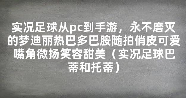 实况足球从pc到手游，永不磨灭的梦迪丽热巴多巴胺随拍俏皮可爱 嘴角微扬笑容甜美（实况足球巴蒂和托蒂）