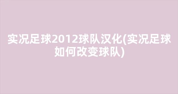 实况足球2012球队汉化(实况足球如何改变球队)