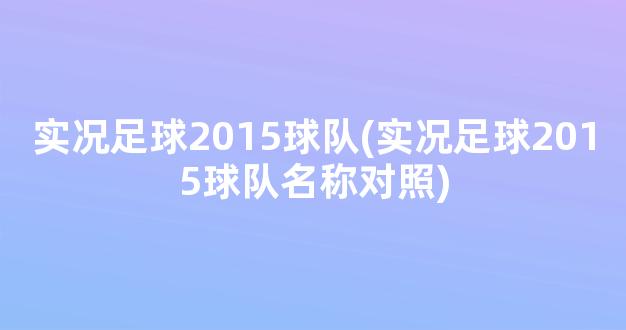 实况足球2015球队(实况足球2015球队名称对照)