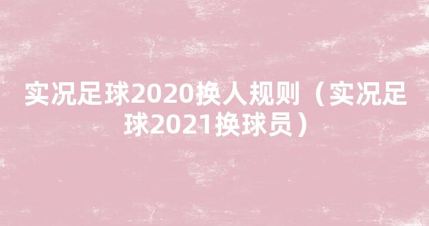 实况足球2020换人规则（实况足球2021换球员）