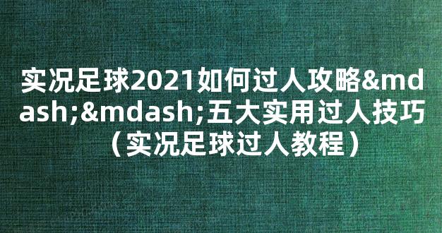 实况足球2021如何过人攻略——五大实用过人技巧（实况足球过人教程）