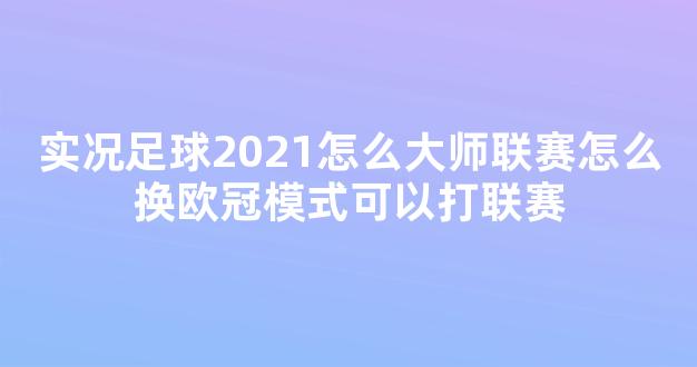 实况足球2021怎么大师联赛怎么换欧冠模式可以打联赛