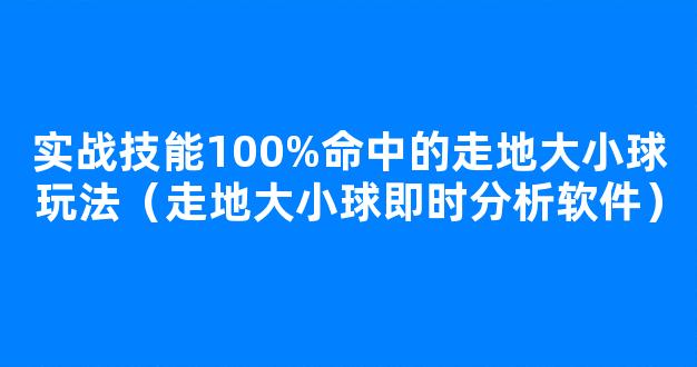 实战技能100%命中的走地大小球玩法（走地大小球即时分析软件）