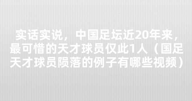 实话实说，中国足坛近20年来，最可惜的天才球员仅此1人（国足天才球员陨落的例子有哪些视频）