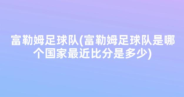 富勒姆足球队(富勒姆足球队是哪个国家最近比分是多少)