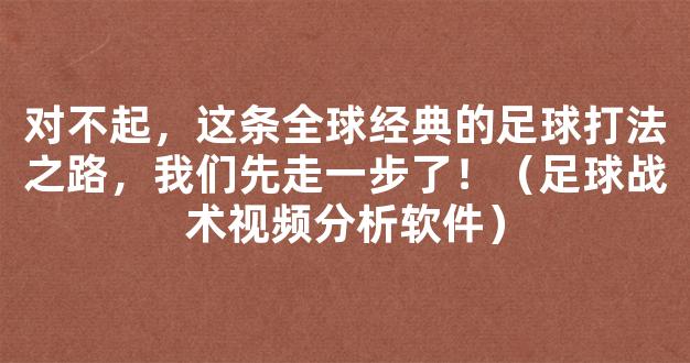 对不起，这条全球经典的足球打法之路，我们先走一步了！（足球战术视频分析软件）